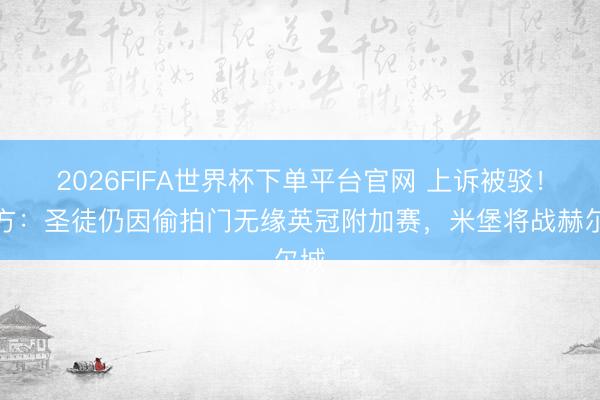 2026FIFA世界杯下單平臺官網(wǎng) 上訴被駁！官方：圣徒仍因偷拍門無緣英冠附加賽，米堡將戰(zhàn)赫爾城