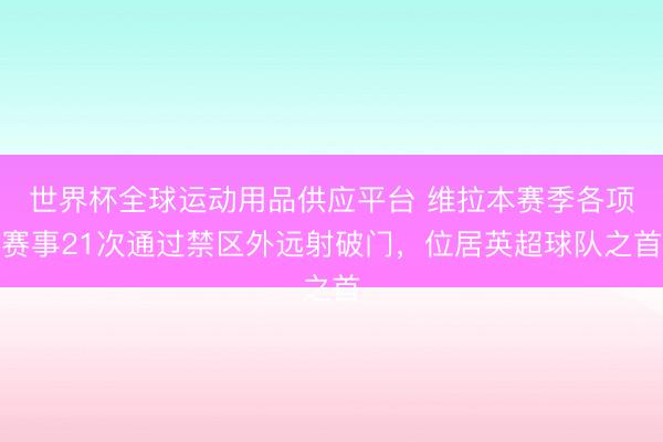 世界杯全球運動用品供應平臺 維拉本賽季各項賽事21次通過禁區外遠射破門，位居英超球隊之首