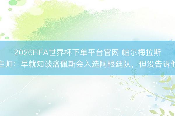 2026FIFA世界杯下單平臺官網 帕爾梅拉斯主帥：早就知談洛佩斯會入選阿根廷隊，但沒告訴他