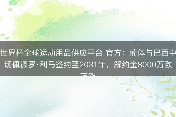 世界杯全球運動用品供應(yīng)平臺 官方:葡體與巴西中場佩德羅·利馬簽約至2031年,解約金8000萬歐