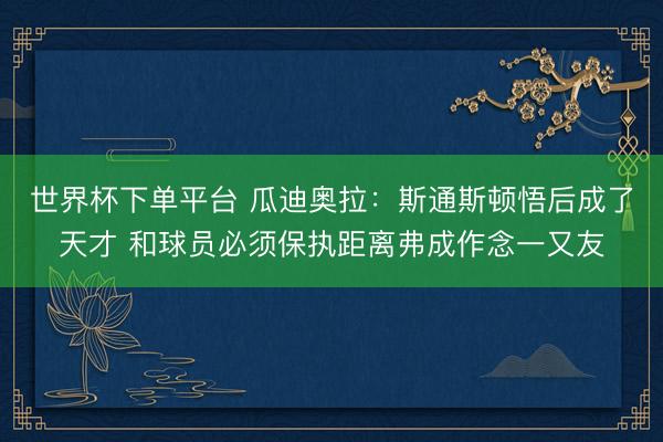 世界杯下單平臺 瓜迪奧拉：斯通斯頓悟后成了天才 和球員必須保執距