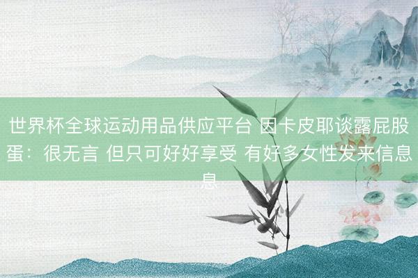 世界杯全球運(yùn)動(dòng)用品供應(yīng)平臺(tái) 因卡皮耶談露屁股蛋：很無(wú)言 但只可好好享受 有好多女性發(fā)來(lái)信息