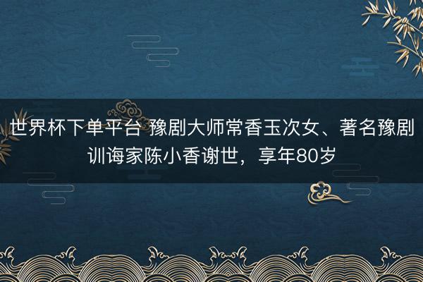 世界杯下單平臺 豫劇大師常香玉次女、著名豫劇訓誨家陳小香謝世,享年80歲