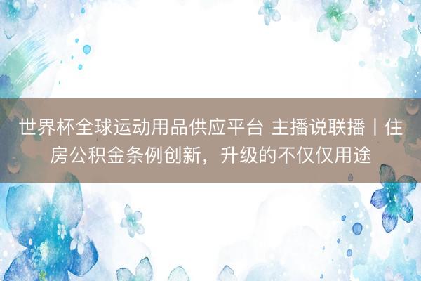 世界杯全球運(yùn)動用品供應(yīng)平臺 主播說聯(lián)播丨住房公積金條例創(chuàng)新，升級的不僅僅用途
