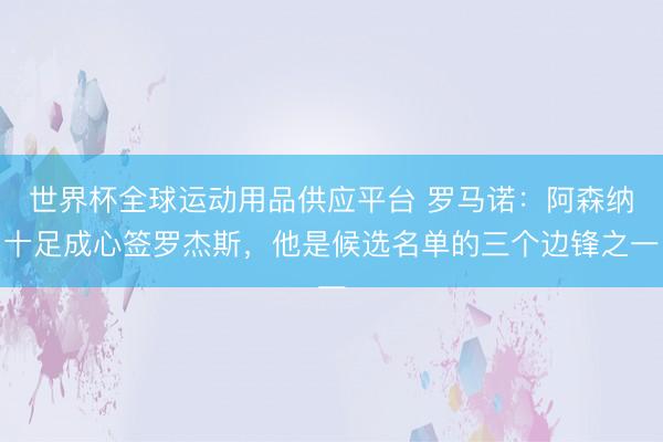 世界杯全球運(yùn)動用品供應(yīng)平臺 羅馬諾:阿森納十足成心簽羅杰斯,他是候選名單的三個邊鋒之一