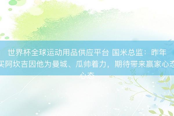 世界杯全球運動用品供應平臺 國米總監(jiān)：昨年買阿坎吉因他為曼城、瓜帥著力，期待帶來贏家心態(tài)