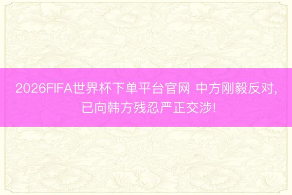 2026FIFA世界杯下單平臺官網(wǎng) 中方剛毅反對， 已向韓方殘忍嚴(yán)正交涉!