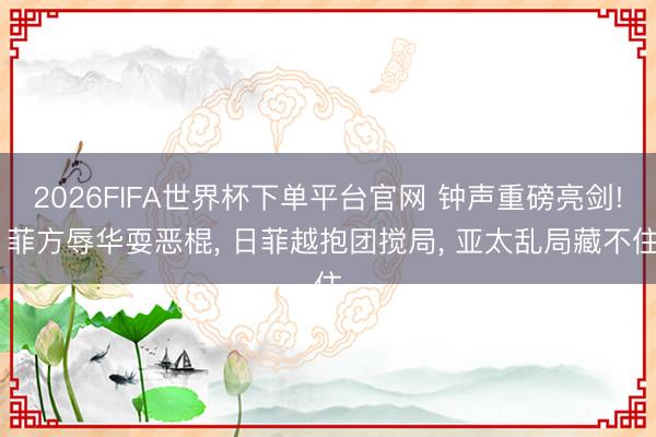 2026FIFA世界杯下单平台官网 钟声重磅亮剑! 菲方辱华耍恶