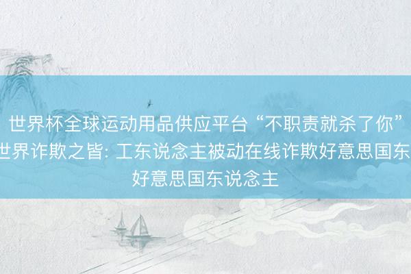 世界杯全球運動用品供應平臺 “不職責就殺了你”， 訪謁世界詐欺之皆: 工東說念主被動在線詐欺好意思國東說念主