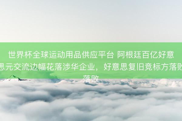 世界杯全球运动用品供应平台 阿根廷百亿好意思元交流边幅花落涉华企