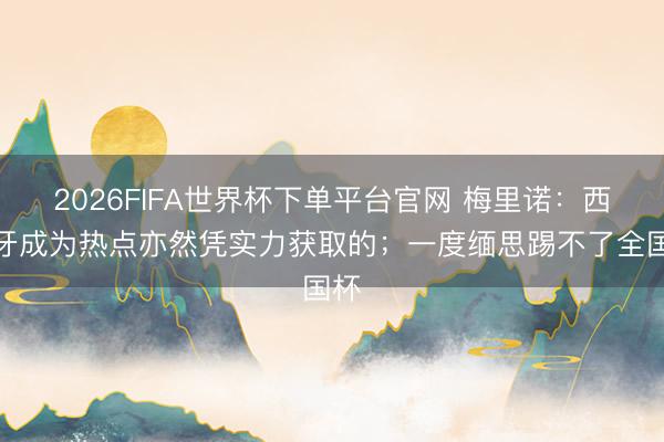 2026FIFA世界杯下單平臺官網 梅里諾：西班牙成為熱點亦然憑