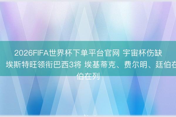 2026FIFA世界杯下單平臺官網 宇宙杯傷缺陣：埃斯特旺領銜巴