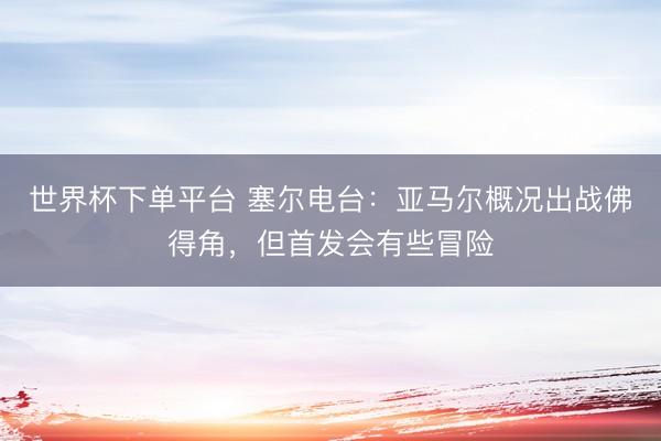 世界杯下單平臺(tái) 塞爾電臺(tái)：亞馬爾概況出戰(zhàn)佛得角，但首發(fā)會(huì)有些冒險(xiǎn)
