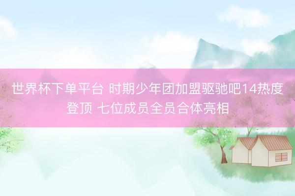 世界杯下單平臺(tái) 時(shí)期少年團(tuán)加盟驅(qū)馳吧14熱度登頂 七位成員全員合體亮相