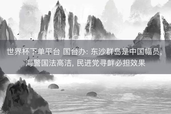 世界杯下單平臺 國臺辦: 東沙群島是中國幅員， 海警國法高潔， 民進黨尋釁必擔效果