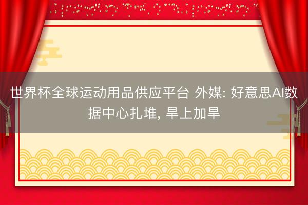 世界杯全球運動用品供應平臺 外媒: 好意思AI數(shù)據(jù)中心扎堆， 旱上加旱