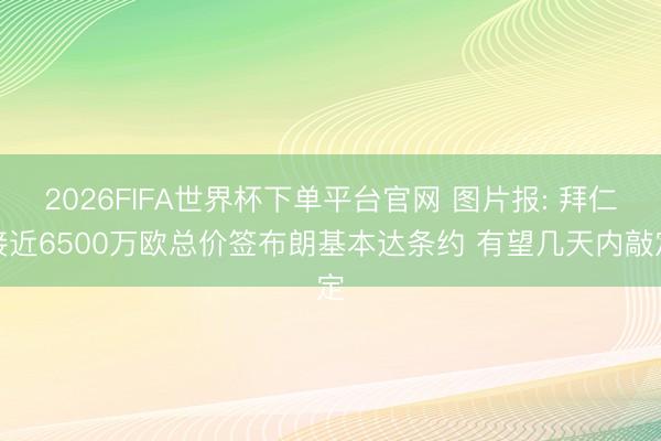 2026FIFA世界杯下單平臺(tái)官網(wǎng) 圖片報(bào): 拜仁接近6500萬(wàn)歐總價(jià)簽布朗基本達(dá)條約 有望幾天內(nèi)敲定