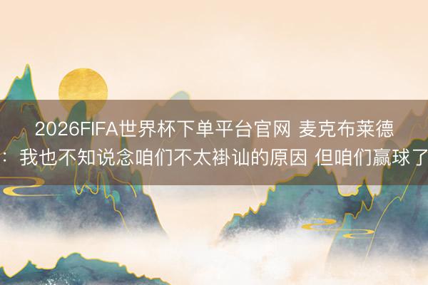 2026FIFA世界杯下單平臺(tái)官網(wǎng) 麥克布萊德：我也不知說念咱們不太褂訕的原因 但咱們贏球了
