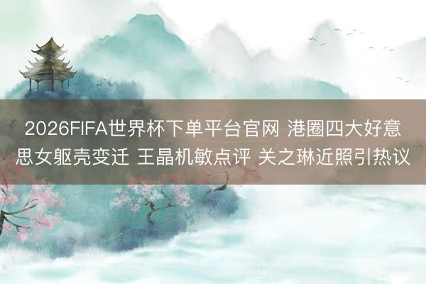2026FIFA世界杯下單平臺(tái)官網(wǎng) 港圈四大好意思女軀殼變遷 王晶機(jī)敏點(diǎn)評(píng) 關(guān)之琳近照引熱議