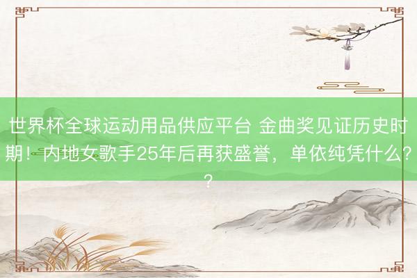 世界杯全球運動用品供應平臺 金曲獎見證歷史時期！內地女歌手25年后再獲盛譽，單依純憑什么？