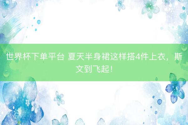 世界杯下單平臺(tái) 夏天半身裙這樣搭4件上衣，斯文到飛起！