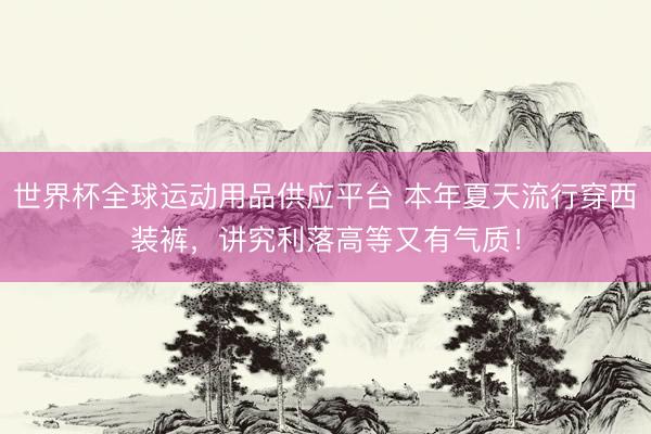 世界杯全球運動用品供應平臺 本年夏天流行穿西裝褲，講究利落高等又有氣質！