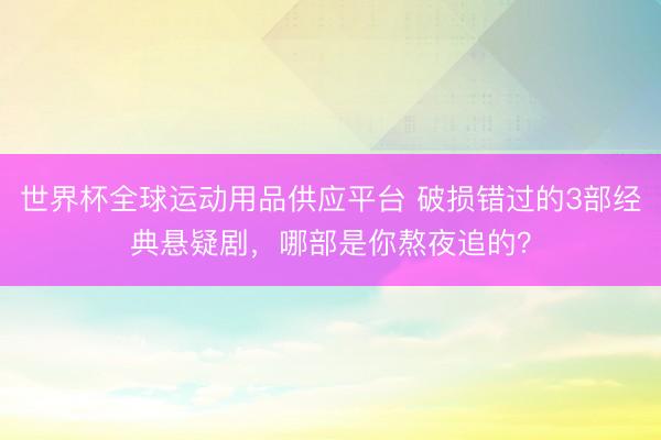 世界杯全球運動用品供應平臺 破損錯過的3部經典懸疑劇，哪部是你熬夜追的？