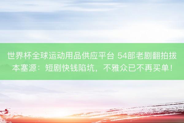 世界杯全球運動用品供應平臺 54部老劇翻拍拔本塞源：短劇快錢陷坑，不雅眾已不再買單！