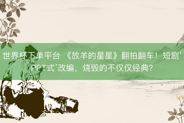 世界杯下單平臺(tái) 《放羊的星星》翻拍翻車！短劇‘PPT式’改編，燒毀的不僅僅經(jīng)典？