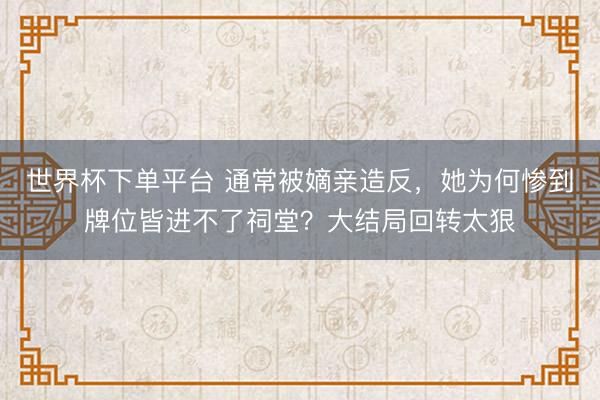 世界杯下單平臺 通常被嫡親造反，她為何慘到牌位皆進不了祠堂？大結局回轉太狠