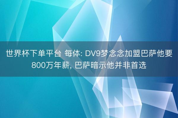世界杯下單平臺 每體: DV9夢念念加盟巴薩他要800萬年薪， 巴薩暗示他并非首選