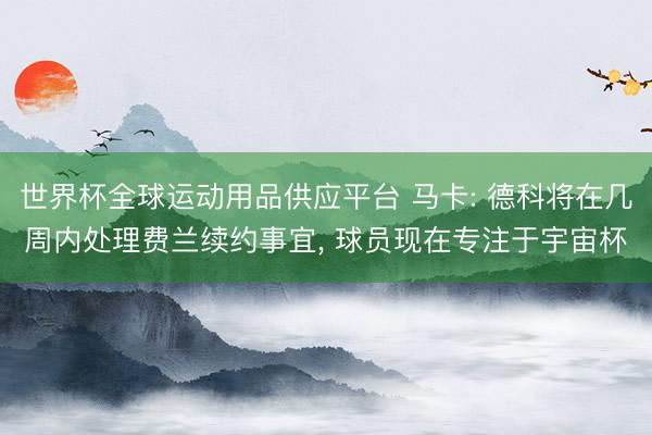 世界杯全球運動用品供應平臺 馬卡: 德科將在幾周內(nèi)處理費蘭續(xù)約事宜， 球員現(xiàn)在專注于宇宙杯
