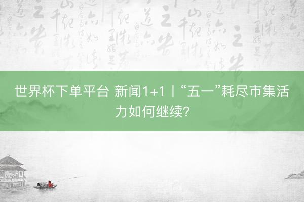 世界杯下單平臺(tái) 新聞1+1丨“五一”耗盡市集活力如何繼續(xù)？