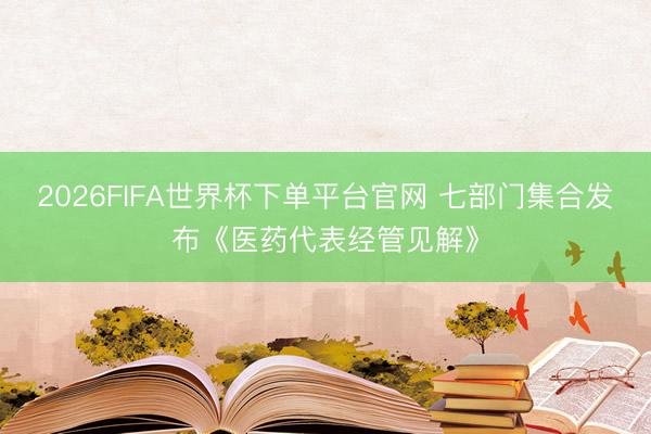 2026FIFA世界杯下單平臺(tái)官網(wǎng) 七部門集合發(fā)布《醫(yī)藥代表經(jīng)管見(jiàn)解》