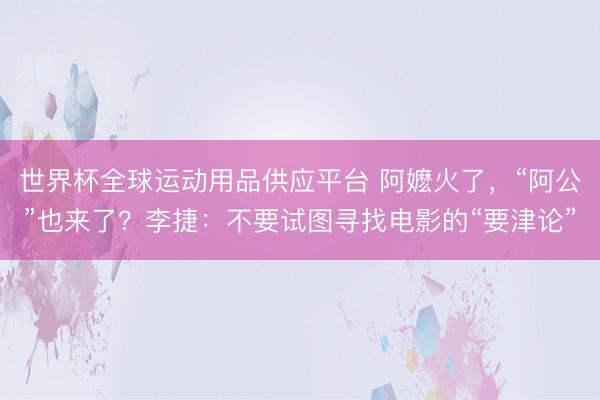 世界杯全球運動用品供應(yīng)平臺 阿嬤火了，“阿公”也來了？李捷：不要試圖尋找電影的“要津論”