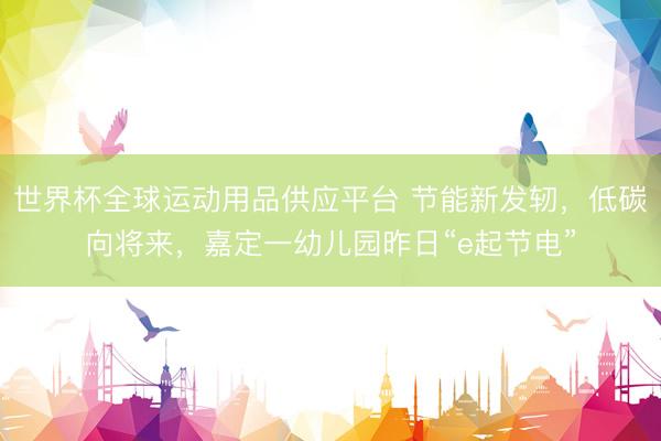 世界杯全球運動用品供應平臺 節(jié)能新發(fā)軔，低碳向?qū)恚味ㄒ挥變簣@昨日“e起節(jié)電”