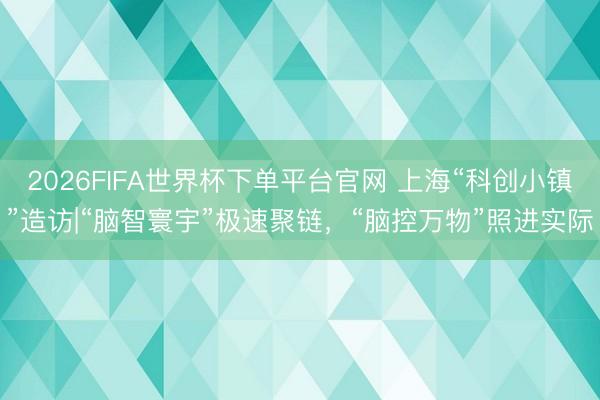 2026FIFA世界杯下單平臺官網 上?！翱苿撔℃偂痹煸L|“腦智寰宇”極速聚鏈，“腦控萬物”照進實際