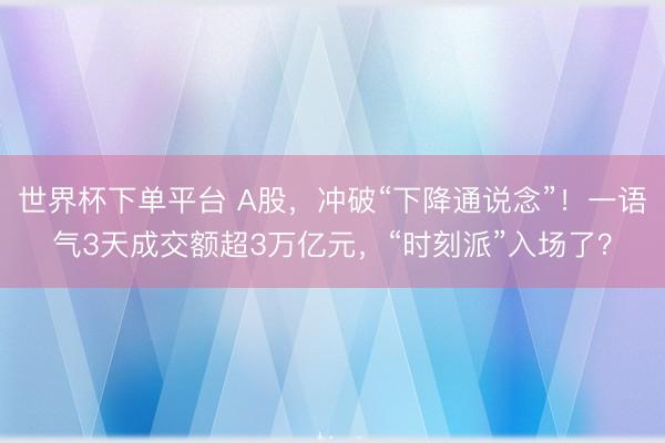 世界杯下單平臺 A股，沖破“下降通說念”！一語氣3天成交額超3萬億元，“時刻派”入場了？